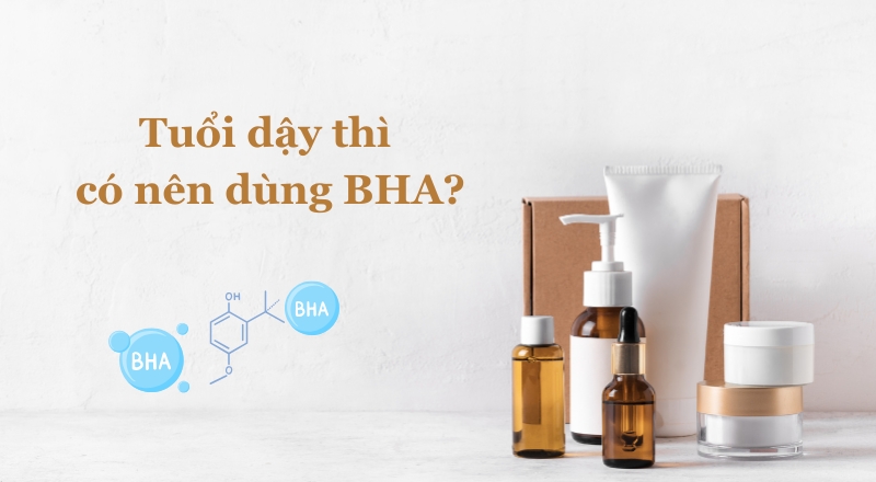 Tuổi dậy thì có nên dùng BHA? Cách sử dụng BHA an toàn, trị mụn