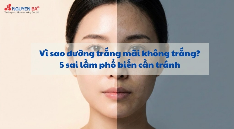 Vì sao dưỡng trắng mãi không trắng? 5 sai lầm phổ biến cần tránh